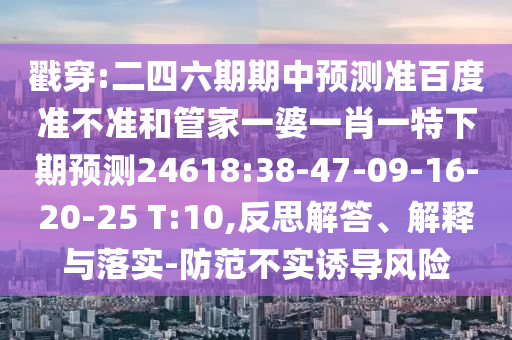 戳穿:二四六期期中预测准百度准不准和管家一婆一肖一特下期预测24618:38-47-09-16-20-25 T:10,反思解答、解释与落实-防范不实诱导风险
