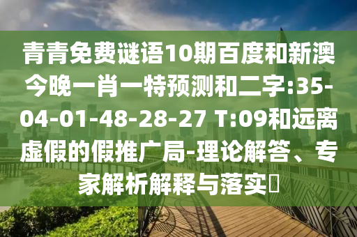 青青免费谜语10期百度和新澳今晚一肖一特预测和二字:35-04-01-48-28-27 T:09和远离虚假的假推广局-理论解答、专家解析解释与落实