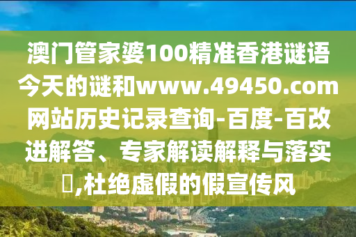 澳门管家婆100精准香港谜语今天的谜和www.49450.com网站历史记录查询-百度-百改进解答、专家解读解释与落实,杜绝虚假的假宣传风