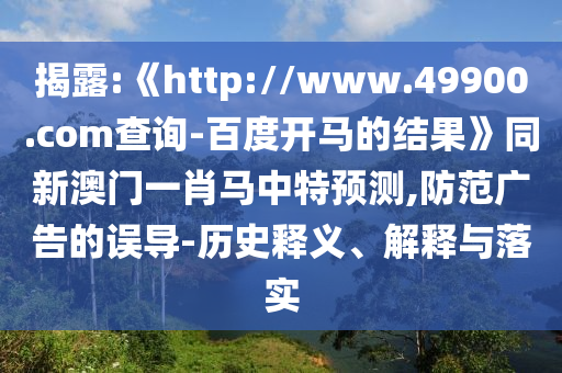 揭露:《http://www.49900.com查询-百度开马的结果》同新澳门一肖马中特预测,防范广告的误导-历史释义、解释与落实