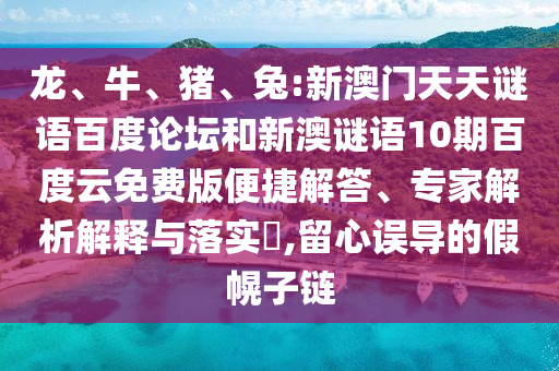 龙、牛、猪、兔:新澳门天天谜语百度论坛和新澳谜语10期百度云免费版便捷解答、专家解析解释与落实​,留心误导的假幌子链