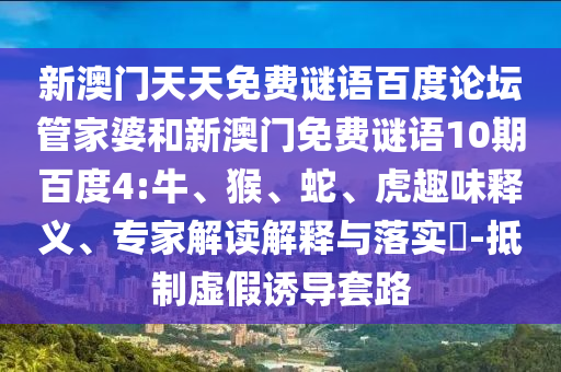 新澳门天天免费谜语百度论坛管家婆和新澳门免费谜语10期百度4:牛、猴、蛇、虎趣味释义、专家解读解释与落实​-抵制虚假诱导套路