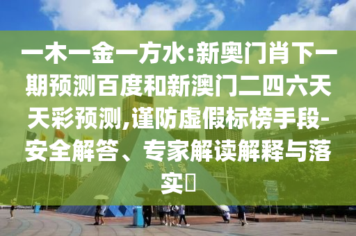 一木一金一方水:新奥门肖下一期预测百度和新澳门二四六天天彩预测,谨防虚假标榜手段-安全解答、专家解读解释与落实​