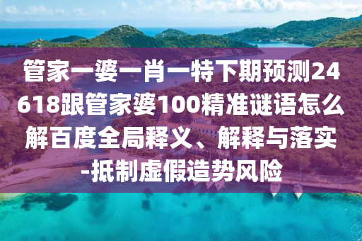 管家一婆一肖一特下期预测24618跟管家婆100精准谜语怎么解百度全局释义、解释与落实-抵制虚假造势风险