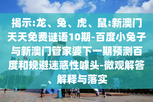 揭示:龙、兔、虎、鼠:新澳门天天免费谜语10期-百度小兔子与新澳门管家婆下一期预测百度和规避迷惑性噱头-微观解答、解释与落实