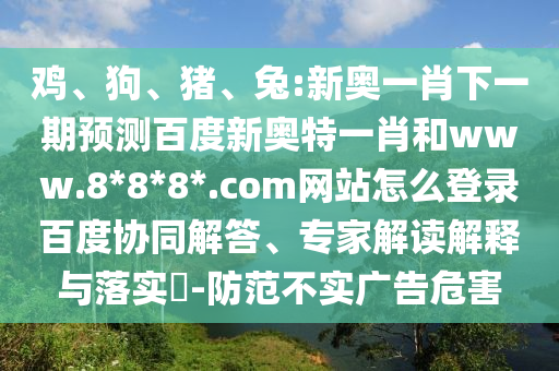 鸡、狗、猪、兔:新奥一肖下一期预测百度新奥特一肖和www.8*8*8*.com网站怎么登录百度协同解答、专家解读解释与落实​-防范不实广告危害