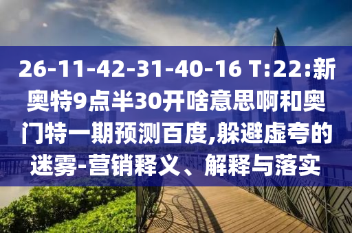 26-11-42-31-40-16 T:22:新奥特9点半30开啥意思啊和奥门特一期预测百度,躲避虚夸的迷雾-营销释义、解释与落实