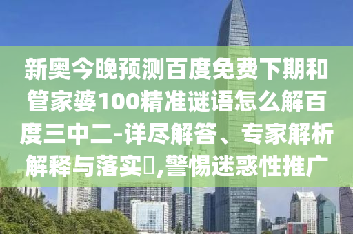 新奥今晚预测百度免费下期和管家婆100精准谜语怎么解百度三中二-详尽解答、专家解析解释与落实​,警惕迷惑性推广