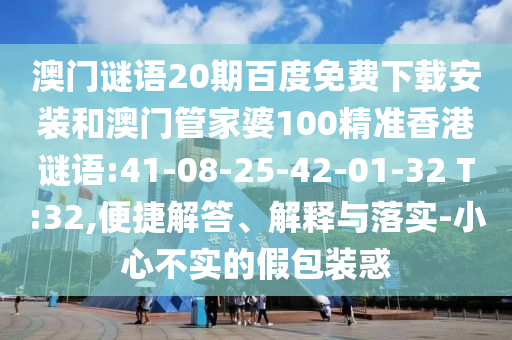 澳门谜语20期百度免费下载安装和澳门管家婆100精准香港谜语:41-08-25-42-01-32 T:32,便捷解答、解释与落实-小心不实的假包装惑