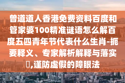 曾道道人香港免费资料百度和管家婆100精准谜语怎么解百度五四青年节代表什么生肖-扼要释义、专家解析解释与落实,谨防虚假的障眼法