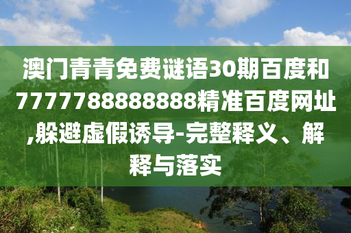 澳门青青免费谜语30期百度和7777788888888精准百度网址,躲避虚假诱导-完整释义、解释与落实