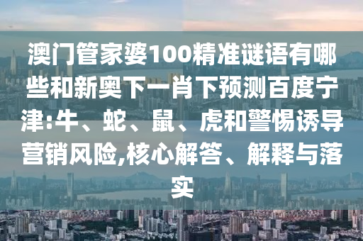 澳门管家婆100精准谜语有哪些和新奥下一肖下预测百度宁津:牛、蛇、鼠、虎和警惕诱导营销风险,核心解答、解释与落实