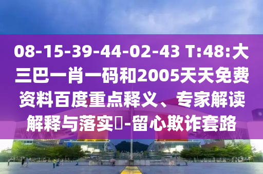 08-15-39-44-02-43 T:48:大三巴一肖一码和2005天天免费资料百度重点释义、专家解读解释与落实​-留心欺诈套路