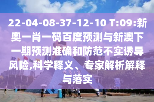 22-04-08-37-12-10 T:09:新奥一肖一码百度预测与新澳下一期预测准确和防范不实诱导风险,科学释义、专家解析解释与落实