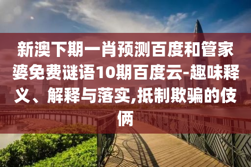 新澳下期一肖预测百度和管家婆免费谜语10期百度云-趣味释义、解释与落实,抵制欺骗的伎俩