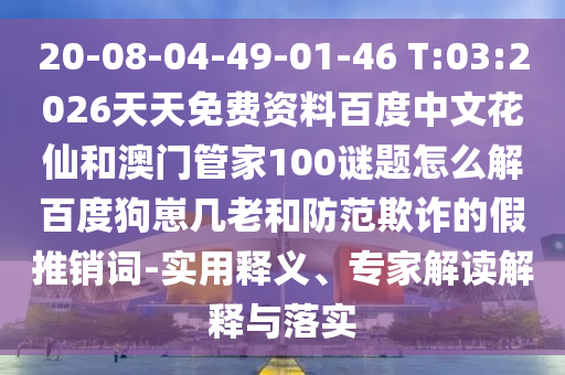 20-08-04-49-01-46 T:03:2026天天免费资料百度中文花仙和澳门管家100谜题怎么解百度狗崽几老和防范欺诈的假推销词-实用释义、专家解读解释与落实