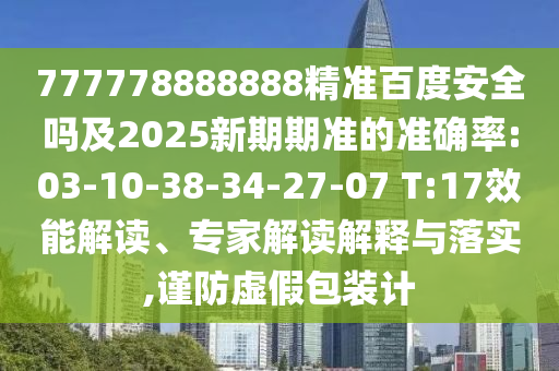 777778888888精准百度安全吗及2025新期期准的准确率:03-10-38-34-27-07 T:17效能解读、专家解读解释与落实,谨防虚假包装计