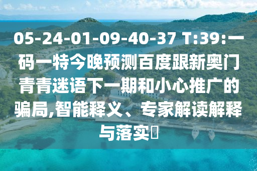 05-24-01-09-40-37 T:39:一码一特今晚预测百度跟新奥门青青迷语下一期和小心推广的骗局,智能释义、专家解读解释与落实​