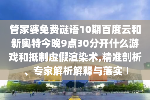 管家婆免费谜语10期百度云和新奥特今晚9点30分开什么游戏和抵制虚假渲染术,精准剖析、专家解析解释与落实