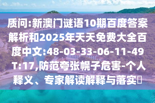 质问:新澳门谜语10期百度答案解析和2025年天天免费大全百度中文:48-03-33-06-11-49 T:17,防范夸张幌子危害-个人释义、专家解读解释与落实​