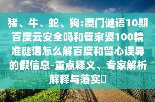 猪、牛、蛇、狗:澳门谜语10期百度云安全吗和管家婆100精准谜语怎么解百度和留心误导的假信息-重点释义、专家解析解释与落实​