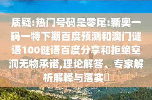 质疑:热门号码是零尾:新奥一码一特下期百度预测和澳门谜语100谜语百度分享和拒绝空洞无物承诺,理论解答、专家解析解释与落实​