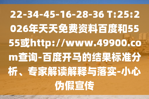 22-34-45-16-28-36 T:25:2026年天天免费资料百度和5555或http://www.49900.com查询-百度开马的结果标准分析、专家解读解释与落实-小心伪假宣传