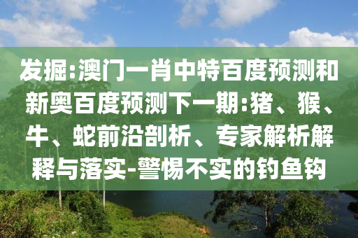 发掘:澳门一肖中特百度预测和新奥百度预测下一期:猪、猴、牛、蛇前沿剖析、专家解析解释与落实-警惕不实的钓鱼钩