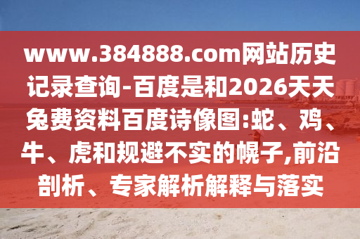 www.384888.com网站历史记录查询-百度是和2026天天兔费资料百度诗像图:蛇、鸡、牛、虎和规避不实的幌子,前沿剖析、专家解析解释与落实