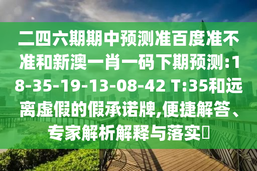 二四六期期中预测准百度准不准和新澳一肖一码下期预测:18-35-19-13-08-42 T:35和远离虚假的假承诺牌,便捷解答、专家解析解释与落实​