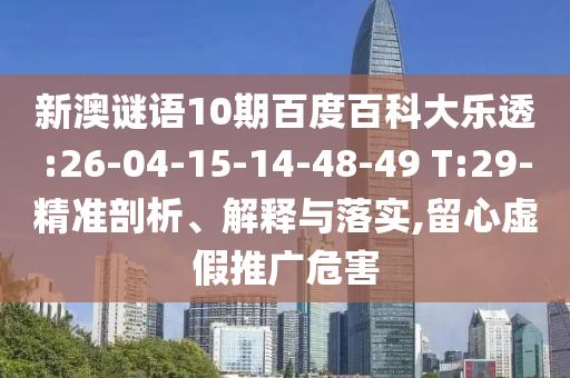 新澳谜语10期百度百科大乐透:26-04-15-14-48-49 T:29-精准剖析、解释与落实,留心虚假推广危害