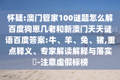 怀疑:澳门管家100谜题怎么解百度狗崽几老和新澳门天天谜语百度答案:牛、羊、兔、猪,重点释义、专家解读解释与落实​-注意虚假标榜