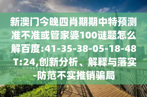 新澳门今晚四肖期期中特预测准不准或管家婆100谜题怎么解百度:41-35-38-05-18-48 T:24,创新分析、解释与落实-防范不实推销骗局