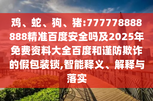 鸡、蛇、狗、猪:777778888888精准百度安全吗及2025年免费资料大全百度和谨防欺诈的假包装锁,智能释义、解释与落实