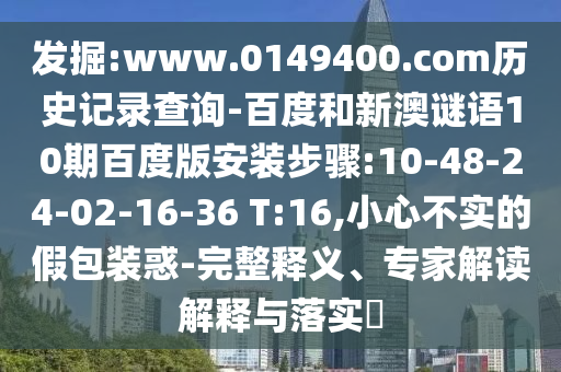 发掘:www.0149400.com历史记录查询-百度和新澳谜语10期百度版安装步骤:10-48-24-02-16-36 T:16,小心不实的假包装惑-完整释义、专家解读解释与落实​