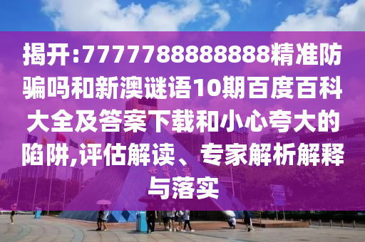 揭开:7777788888888精准防骗吗和新澳谜语10期百度百科大全及答案下载和小心夸大的陷阱,评估解读、专家解析解释与落实