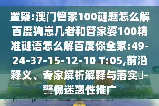 置疑:澳门管家100谜题怎么解百度狗崽几老和管家婆100精准谜语怎么解百度你全家:49-24-37-15-12-10 T:05,前沿释义、专家解析解释与落实-警惕迷惑性推广