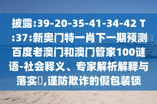 披露:39-20-35-41-34-42 T:37:新奥门特一肖下一期预测百度老澳门和澳门管家100谜语-社会释义、专家解析解释与落实​,谨防欺诈的假包装锁