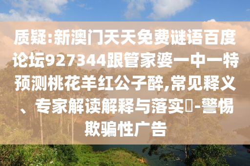 质疑:新澳门天天免费谜语百度论坛927344跟管家婆一中一特预测桃花羊红公子醉,常见释义、专家解读解释与落实​-警惕欺骗性广告