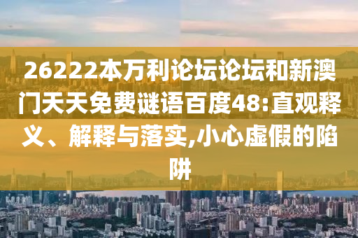 26222本万利论坛论坛和新澳门天天免费谜语百度48:直观释义、解释与落实,小心虚假的陷阱