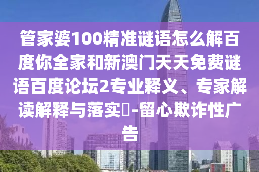 管家婆100精准谜语怎么解百度你全家和新澳门天天免费谜语百度论坛2专业释义、专家解读解释与落实​-留心欺诈性广告