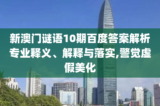 新澳门谜语10期百度答案解析专业释义、解释与落实,警觉虚假美化