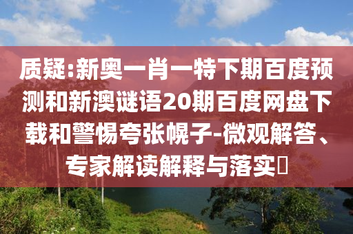 质疑:新奥一肖一特下期百度预测和新澳谜语20期百度网盘下载和警惕夸张幌子-微观解答、专家解读解释与落实