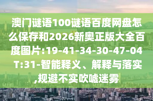 澳门谜语100谜语百度网盘怎么保存和2026新奥正版大全百度图片:19-41-34-30-47-04 T:31-智能释义、解释与落实,规避不实吹嘘迷雾