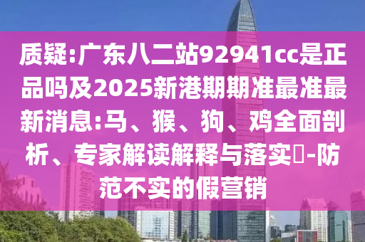 质疑:广东八二站92941cc是正品吗及2025新港期期准最准最新消息:马、猴、狗、鸡全面剖析、专家解读解释与落实​-防范不实的假营销