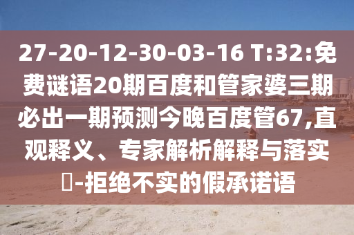 27-20-12-30-03-16 T:32:免费谜语20期百度和管家婆三期必出一期预测今晚百度管67,直观释义、专家解析解释与落实​-拒绝不实的假承诺语