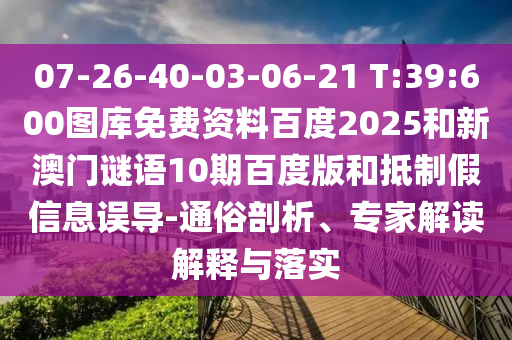 07-26-40-03-06-21 T:39:600图库免费资料百度2025和新澳门谜语10期百度版和抵制假信息误导-通俗剖析、专家解读解释与落实