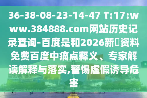36-38-08-23-14-47 T:17:www.384888.com网站历史记录查询-百度是和2026新奧资料免费百度中痛点释义、专家解读解释与落实,警惕虚假诱导危害