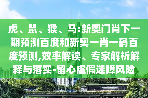 虎、鼠、猴、马:新奥门肖下一期预测百度和新奥一肖一码百度预测,效率解读、专家解析解释与落实-留心虚假迷障风险