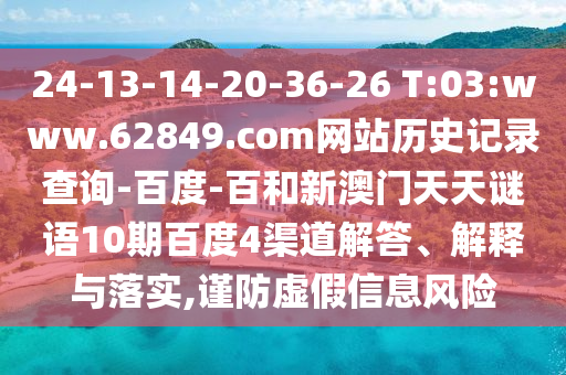 24-13-14-20-36-26 T:03:www.62849.com网站历史记录查询-百度-百和新澳门天天谜语10期百度4渠道解答、解释与落实,谨防虚假信息风险